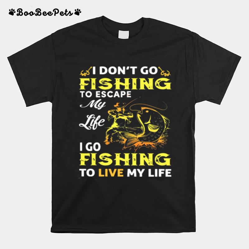 I Dont Go Fishing To Escape My Like I Go Fishing To Live My Life T-Shirt