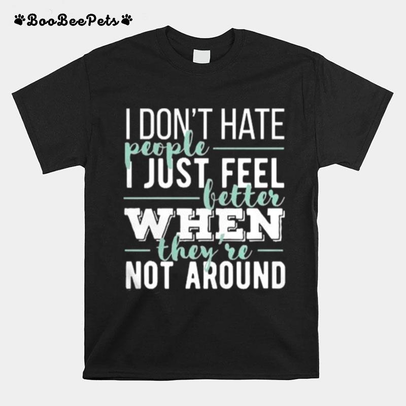 I Dont Hate People I Just Feel Better When Theyre Not Around T-Shirt