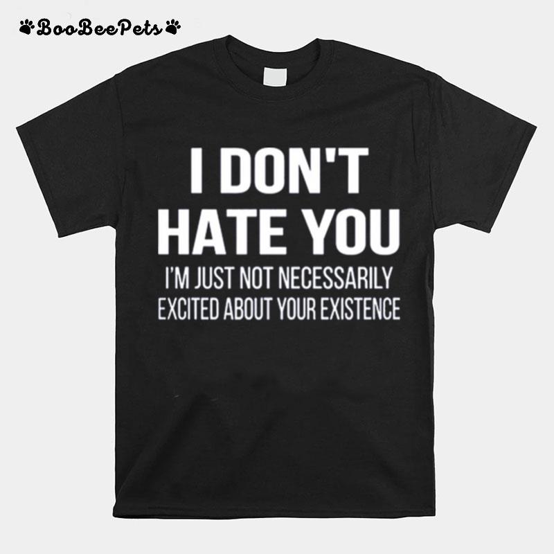 I Dont Hate You Im Just Not Necessarily Excited About Your Existence T-Shirt