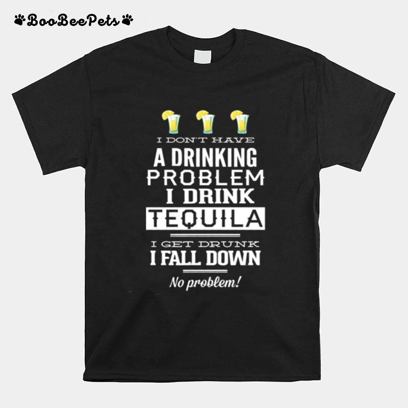 I Dont Have A Drinking Problem I Drink Tequila I Get Drunk I Fall Dow T-Shirt