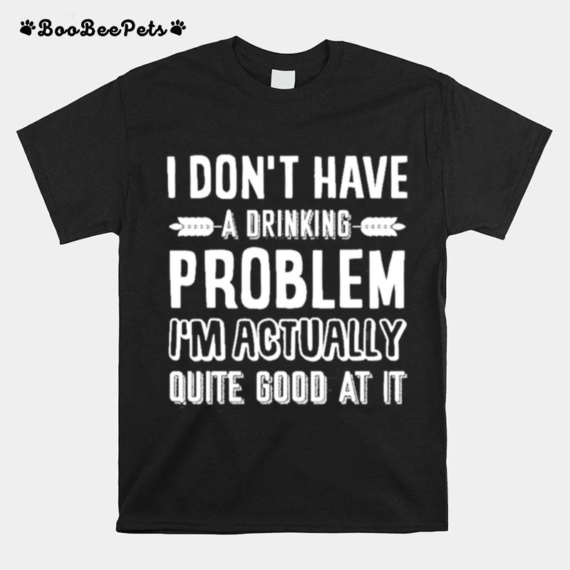 I Dont Have A Drinking Problem Im Actually Quite Good At It T-Shirt