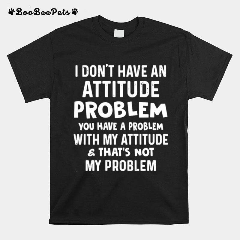 I Dont Have An Attitude Problem You Have A Problem With My Attitude And Thats Not My Problem T-Shirt