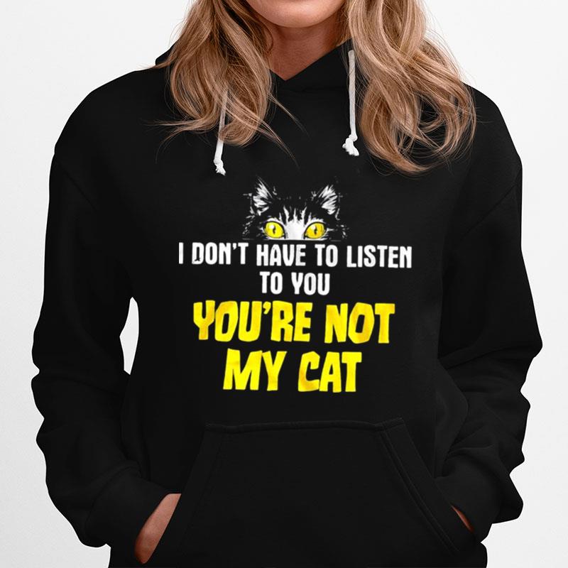 I Dont Have To Listen To You Youre Not My Cat Hoodie