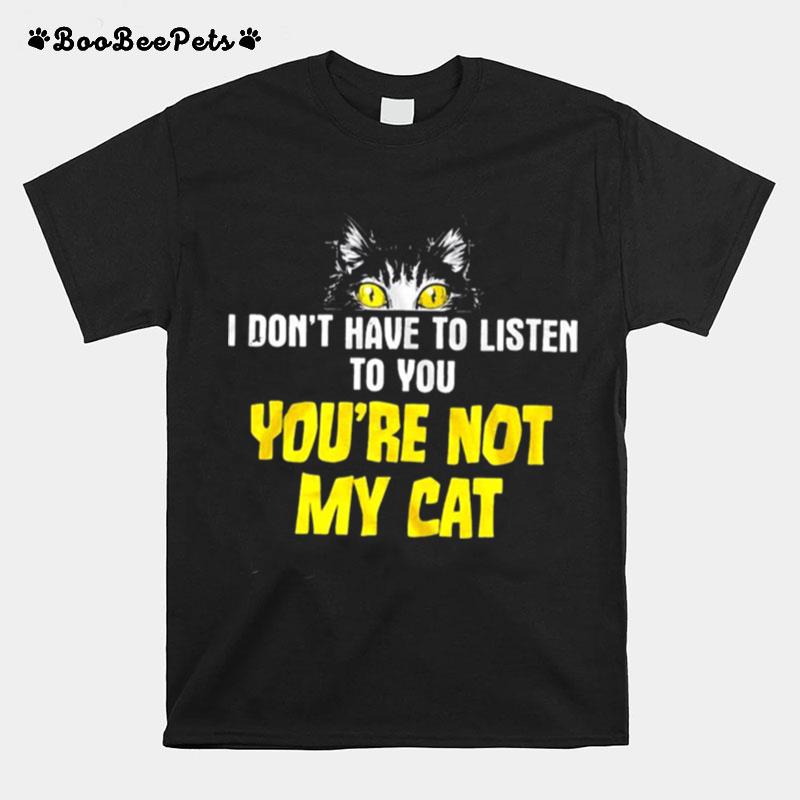 I Dont Have To Listen To You Youre Not My Cat T-Shirt
