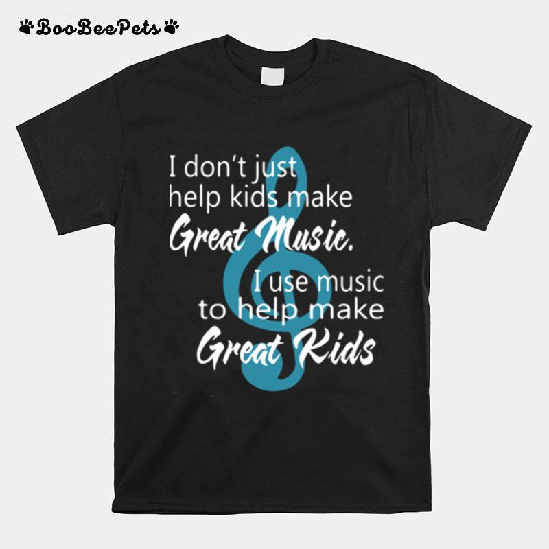 I Dont Just Help Kids Make Great Music I Use Music To Help Make Great Kids T-Shirt