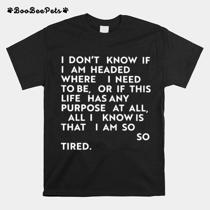 I Dont Know If I Am Headed Where I Need To Be Or If This Life T-Shirt