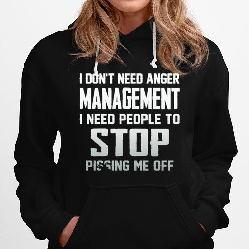 I Dont Need Anger Management I Need People To Stop Pissing Me Off Hoodie