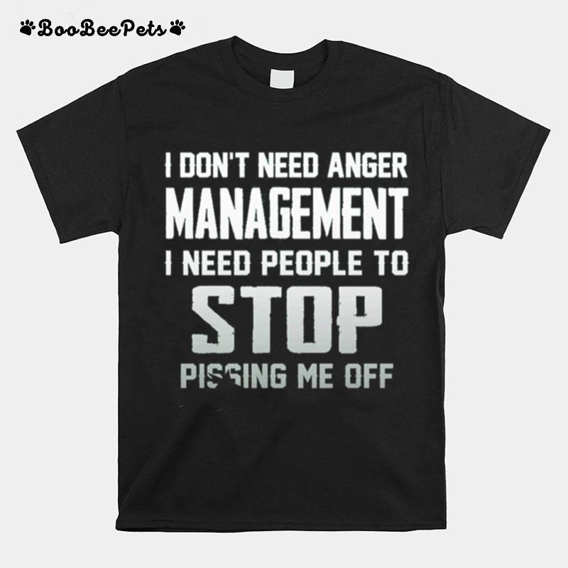 I Dont Need Anger Management I Need People To Stop Pissing Me Off T-Shirt