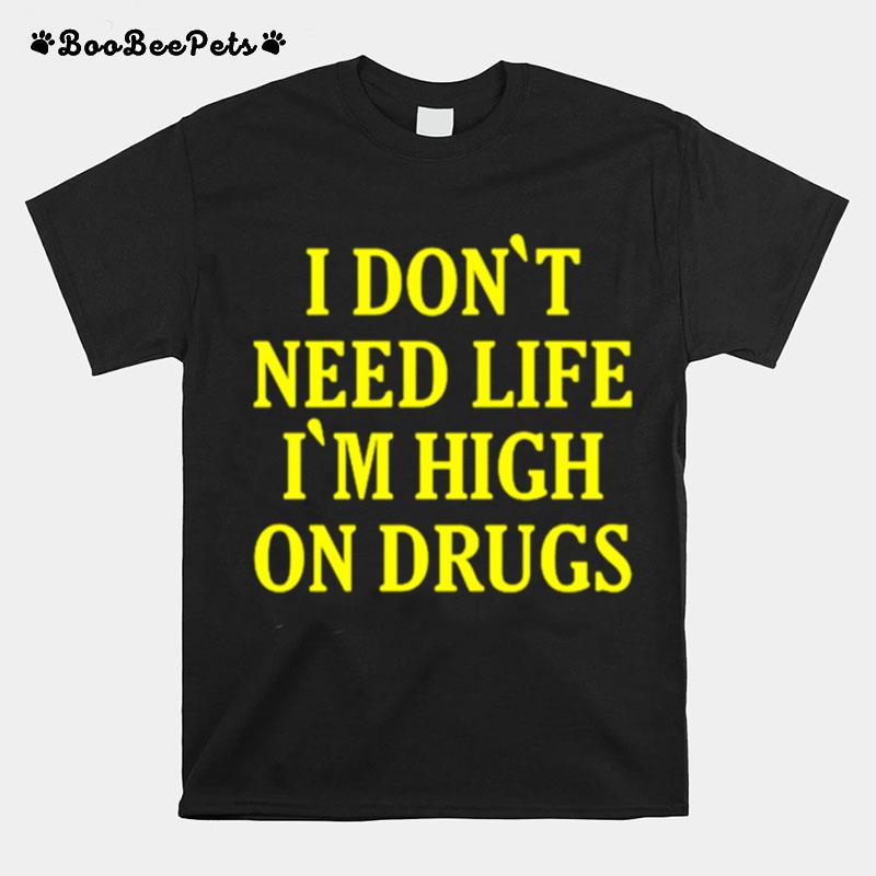 I Dont Need Life Im High On Drugs T-Shirt