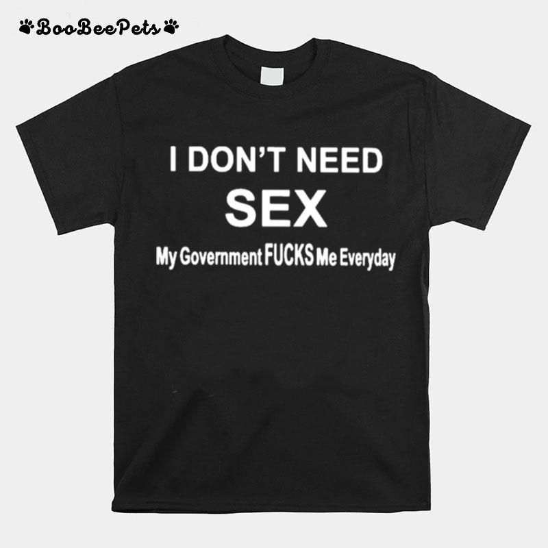 I Dont Need Sex My Government Fucks Me Everyday T-Shirt