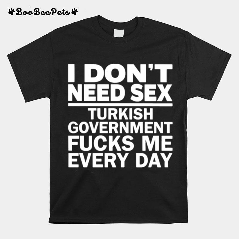 I Dont Need Sex Turkish Government Fucks Me Every Day T-Shirt