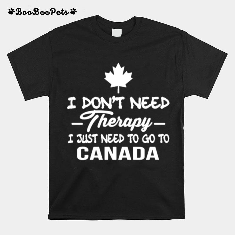 I Dont Need Therapy I Just Need To Go To Canada T-Shirt