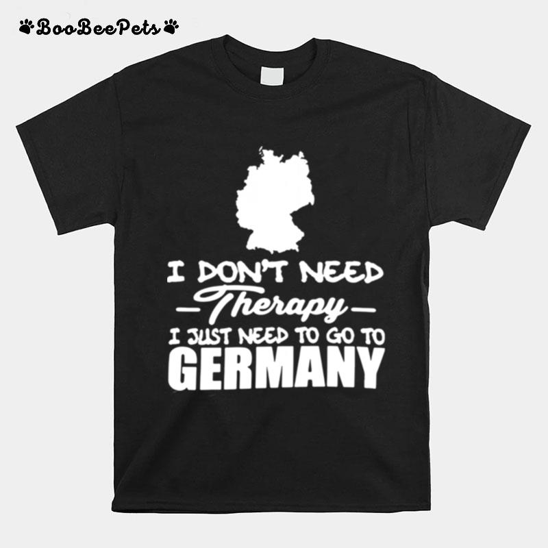 I Dont Need Therapy I Just Need To Go To Germany T-Shirt