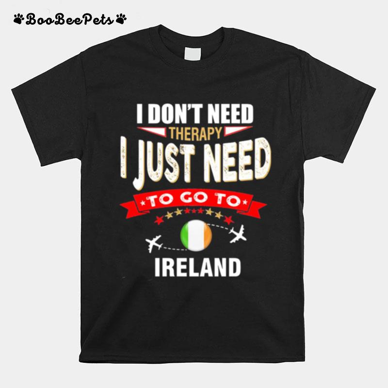 I Dont Need Therapy I Just Need To Go To Ireland T-Shirt
