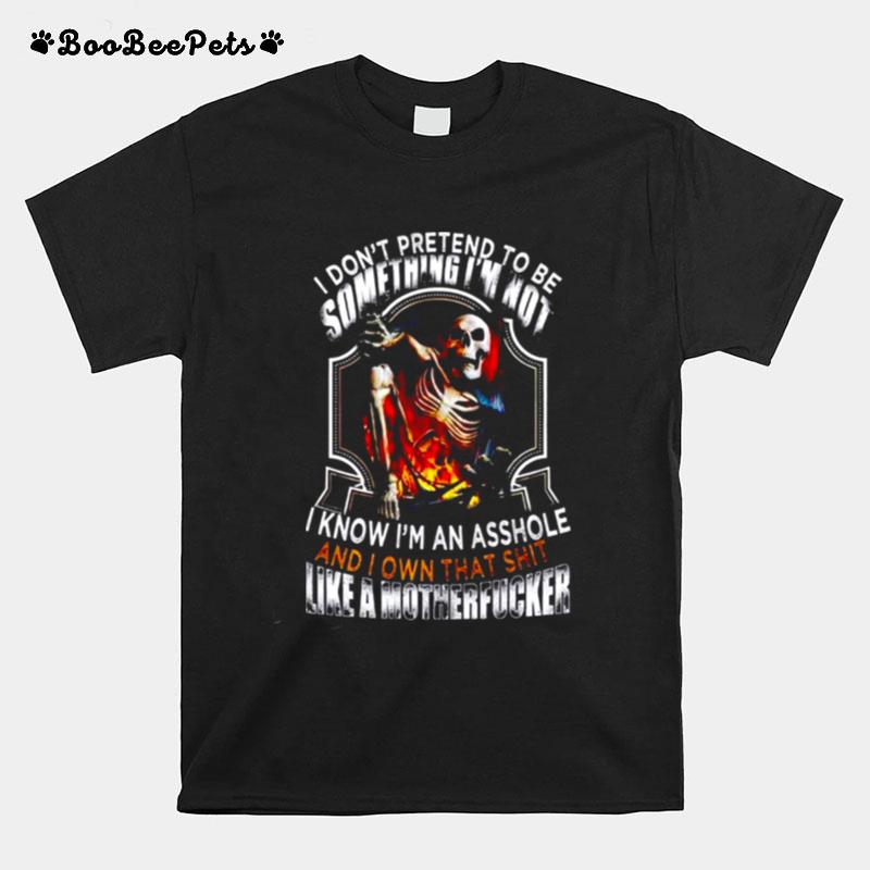 I Dont Pretend To Be Someting Im Not I Know Im An Asshole And I Own That Shit Like A Motherfucker T-Shirt