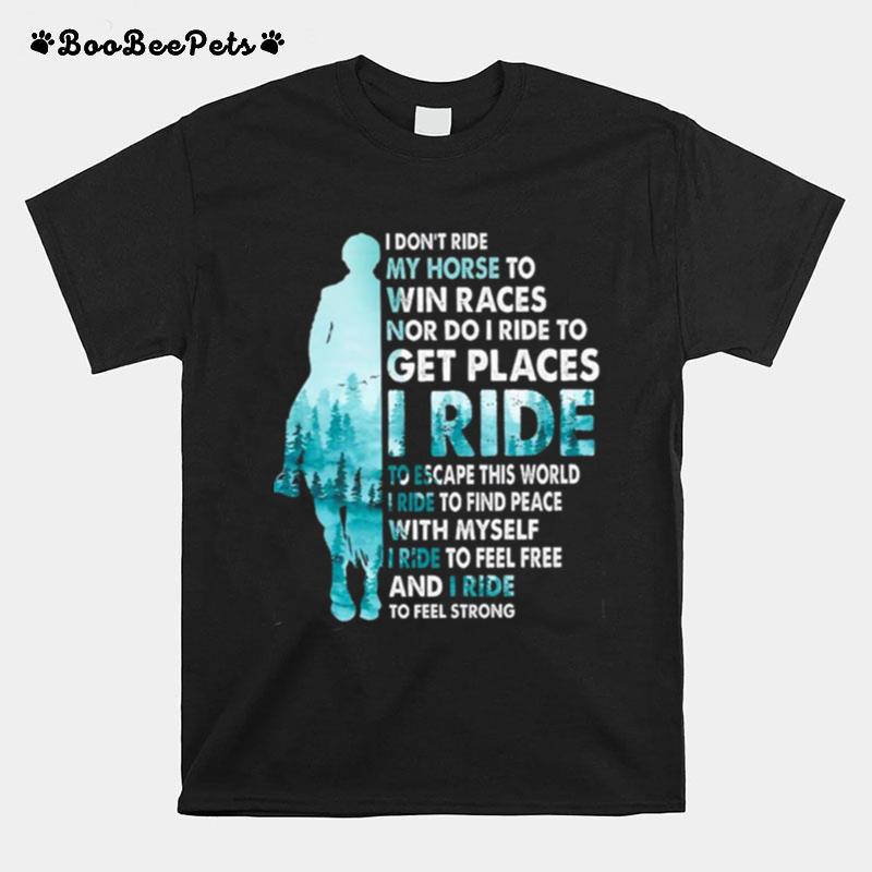 I Dont Ride My Horse To Win Races Nor Do I Ride To Get Places I Ride T-Shirt