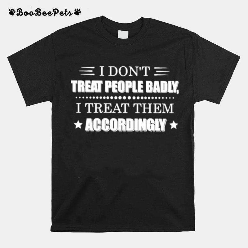 I Dont Treat People Badly I Treat Them Accordingly T-Shirt