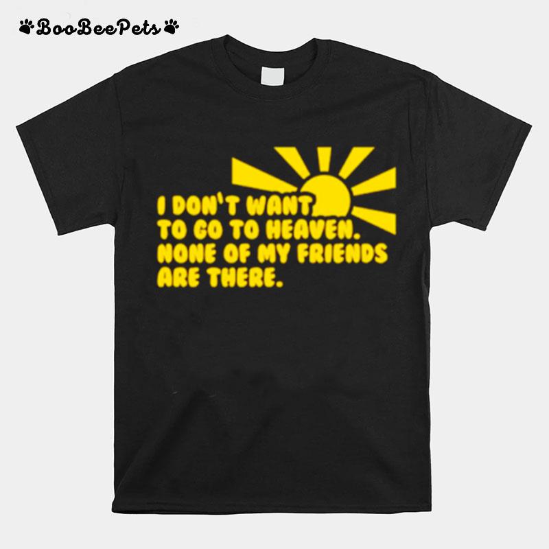 I Dont Want To Go To Heaven None Of My Friends Are There T-Shirt