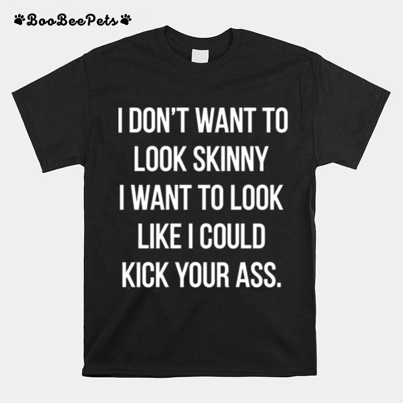 I Dont Want To Look Skinny I Want To Look Like I Could Kick Your Ass T-Shirt