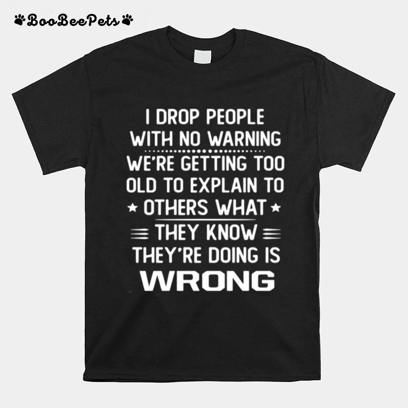 I Drop People With No Warning Were Getting Too Old To Explain To Others What They Know Theyre Doing Is Wrong T-Shirt