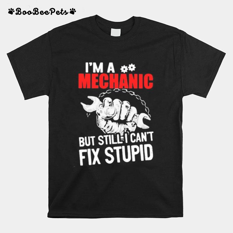 I%E2%80%99M A Mechanic But Still I Can%E2%80%99T Fix Stupid T-Shirt