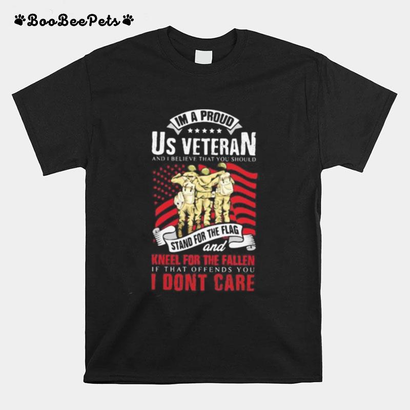 I%E2%80%99M A Proud Us Veteran And I Believe That You Should Stand For The Flag And Kneel For The Fallen I Don%E2%80%99T Care American Flag Independence Day T-Shirt