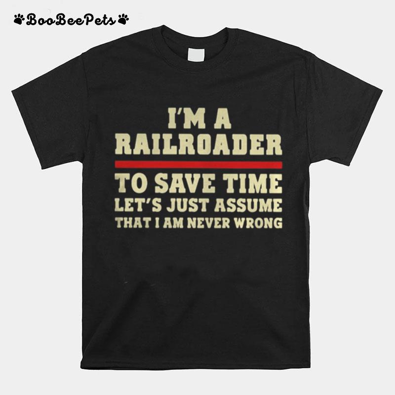 I%E2%80%99M A Railroader To Save Time Let%E2%80%99S Just Assume That I Am Never Wrong T-Shirt