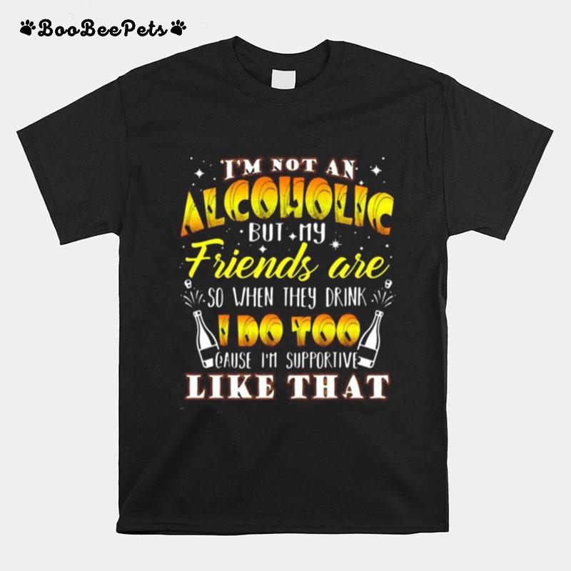 I%E2%80%99M Not An Alcoholic But My Friends Are So When They Drink I Do Too Cause I%E2%80%99M Supporite Like That T-Shirt