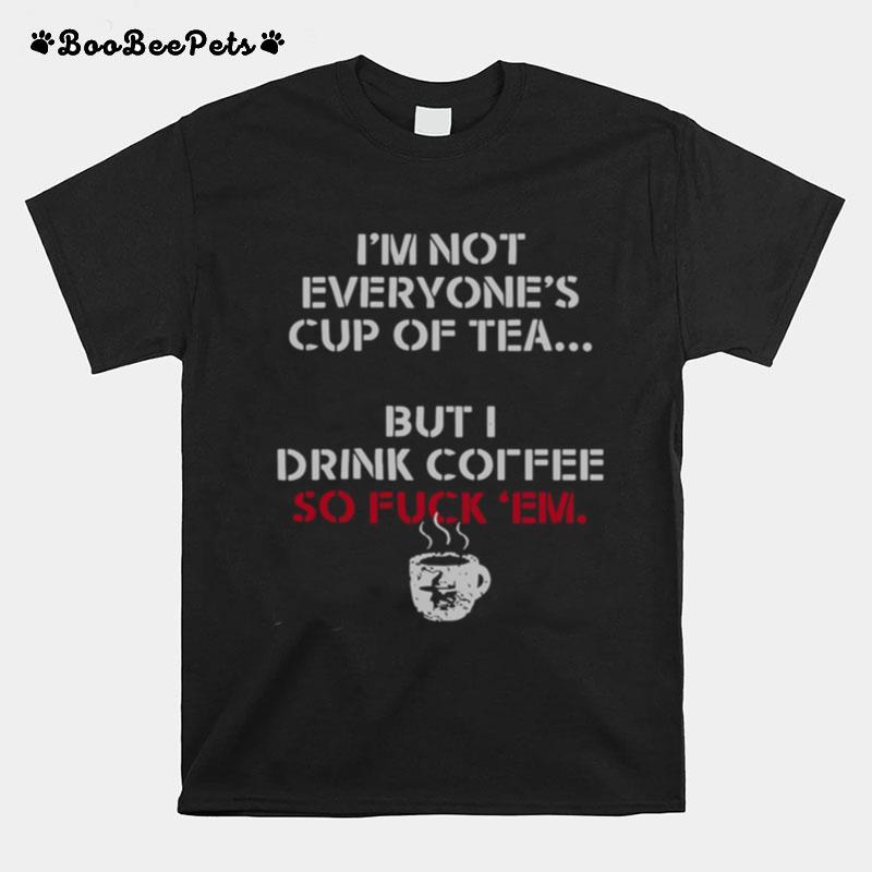 I%E2%80%99M Not Everyone%E2%80%99S Cup Of Tea But I Drink Coffee So Fuck Em T-Shirt