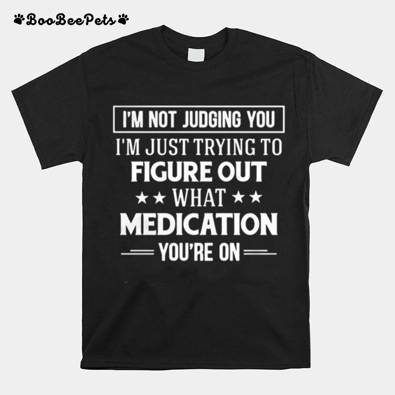 I%E2%80%99M Not Judging You I%E2%80%99M Just Trying To Figure Out What Medication You%E2%80%99Re On T-Shirt