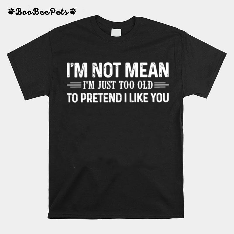 I%E2%80%99M Not Mean I%E2%80%99M Just Too Old To Pretend I Like You T-Shirt