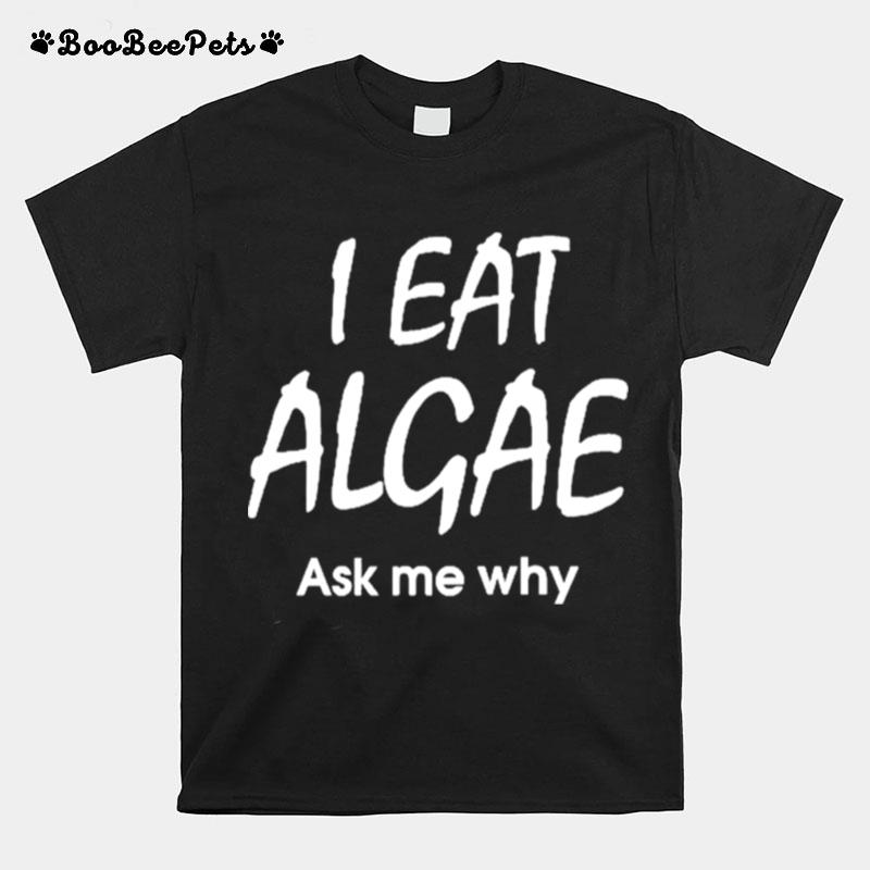 I Eat Algae Ask Me Why T-Shirt