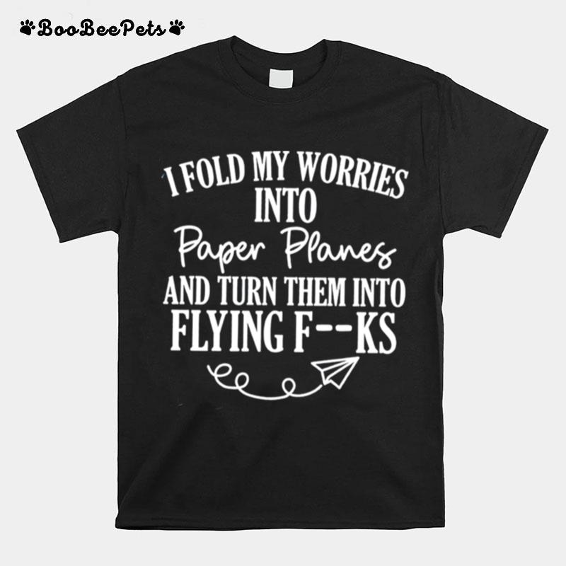 I Fold My Worries Into Paper Planes And Turn Them Into Flying Fuck T-Shirt