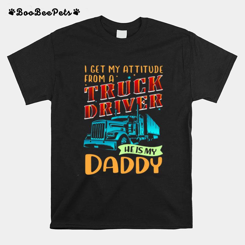 I Get My Attitude From A Truck Driver He Is My Daddy T-Shirt