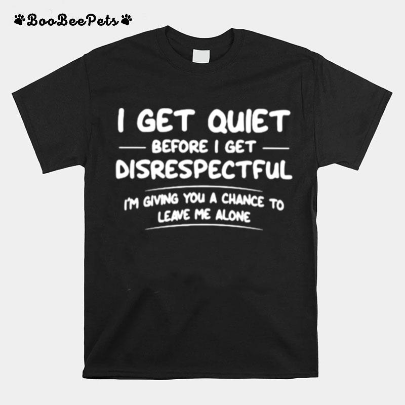 I Get Quiet Before I Get Disrespectful Im Giving You A Chance To Leave Me Alone T-Shirt