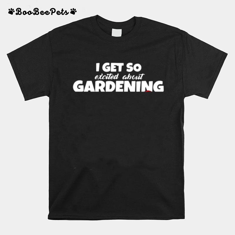 I Get So Excited About Gardening That I Wet My Plants T-Shirt