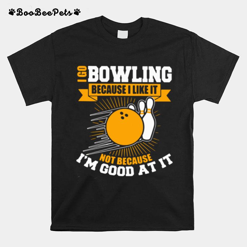 I Go Bowling Because I Like It Not Because Im Good At It T-Shirt