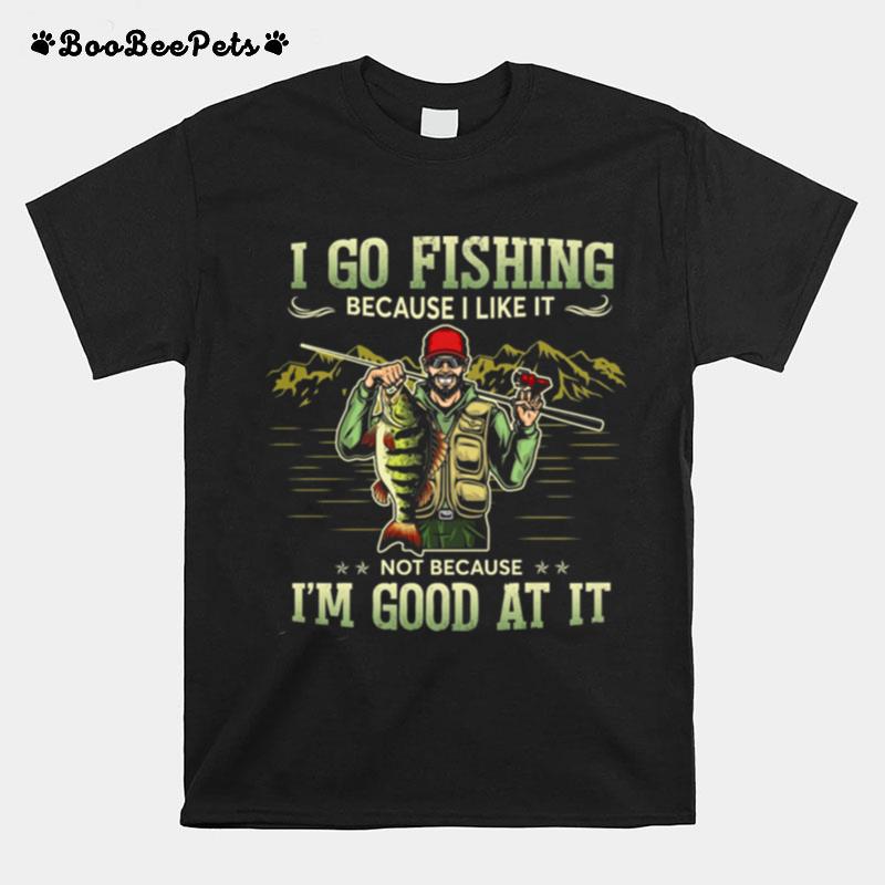 I Go Fishing Because I Like It Not Because Im Good At It Tshirt T-Shirt