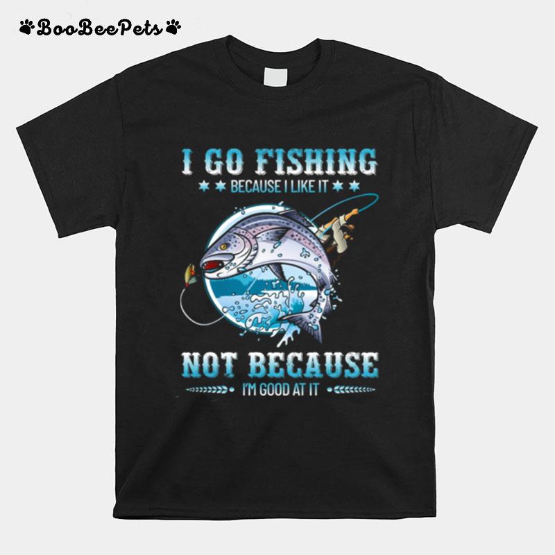 I Go Fishing Because I Like It Not Because Im Good At It T-Shirt