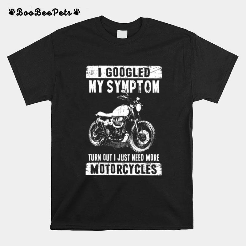 I Googled My Symptoms Turn Out I Just Need More Motorcycles T-Shirt