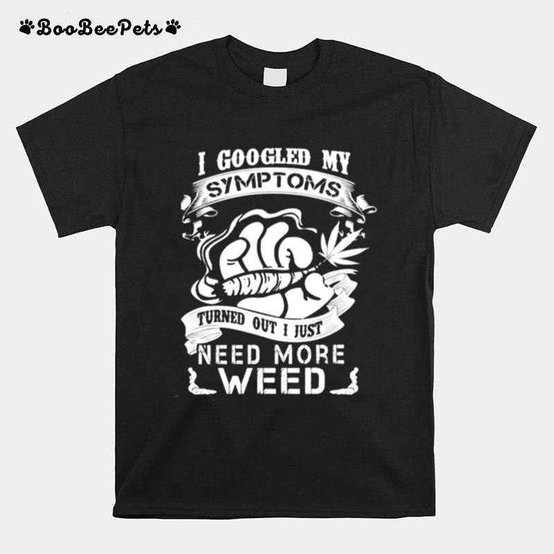 I Googled My Symptoms Turns Out I Just Need More Weed T-Shirt