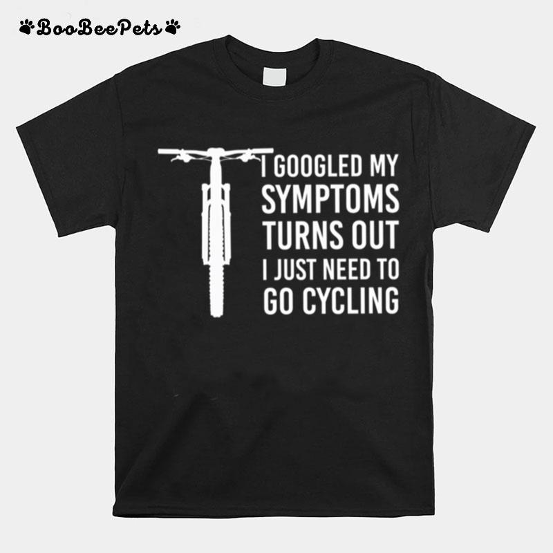 I Googled My Symptoms Turns Out I Just Need To Go Cycling T-Shirt