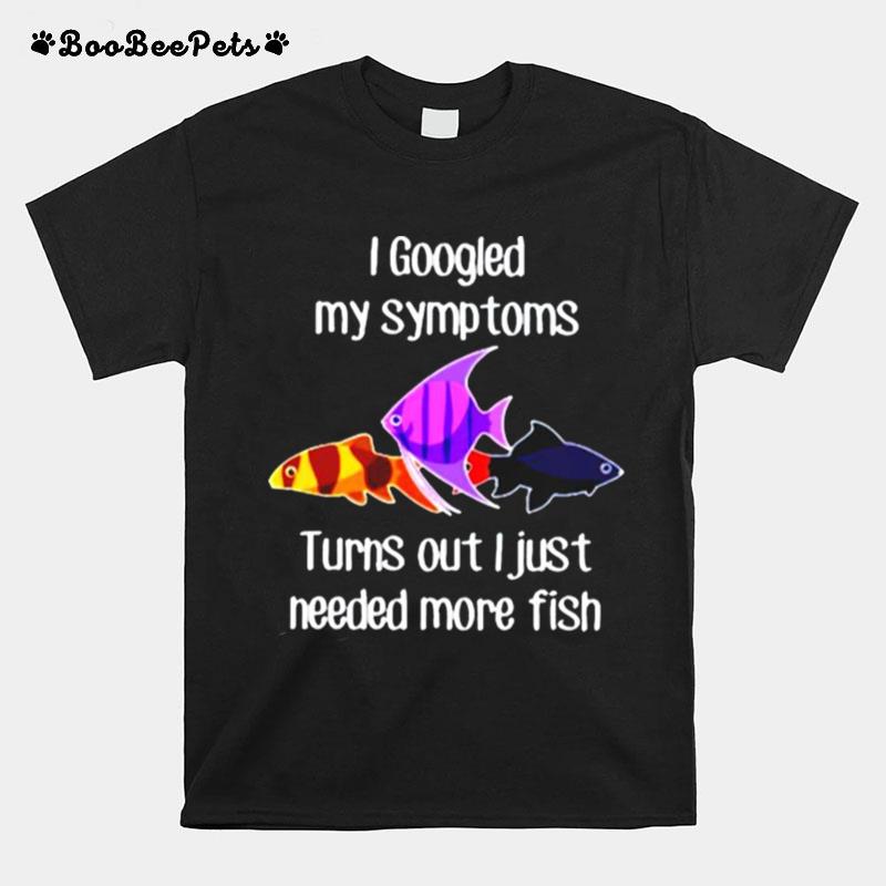 I Googled My Symptoms Turns Out I Just Needed More Fish T-Shirt