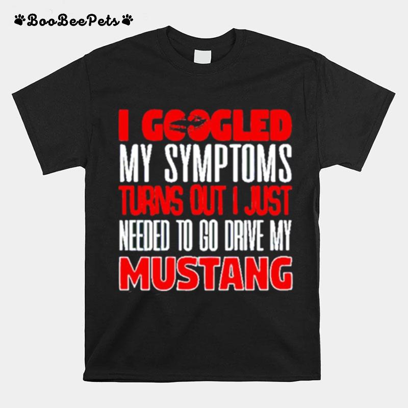 I Googled My Symptoms Turns Out I Just Needed To Go Drive My Mustang T-Shirt