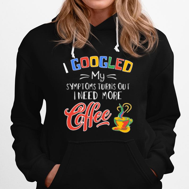 I Googled My Symptoms Turns Out I Need More Coffee Hoodie