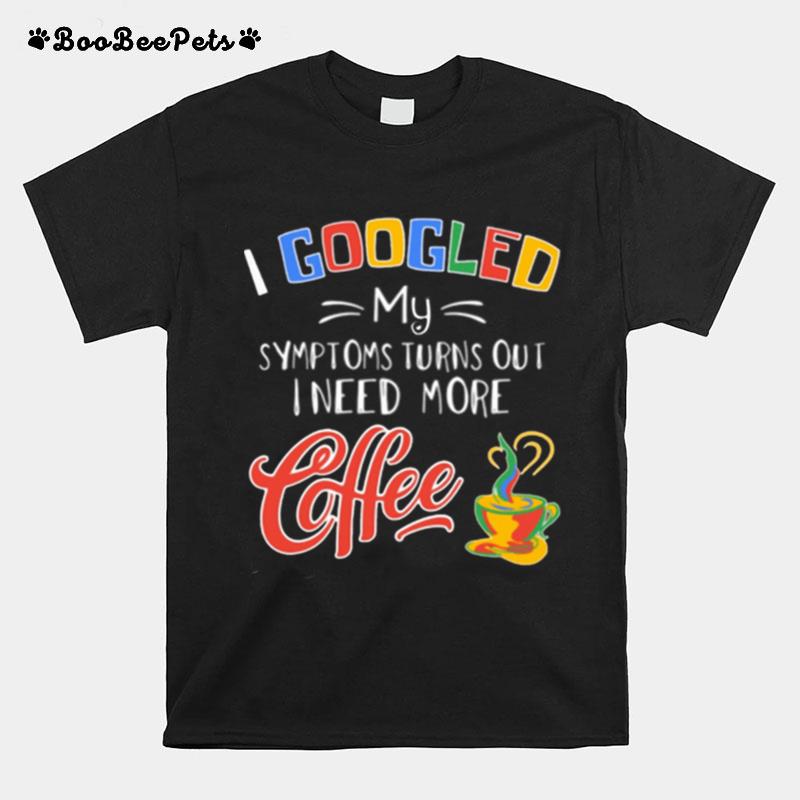 I Googled My Symptoms Turns Out I Need More Coffee T-Shirt