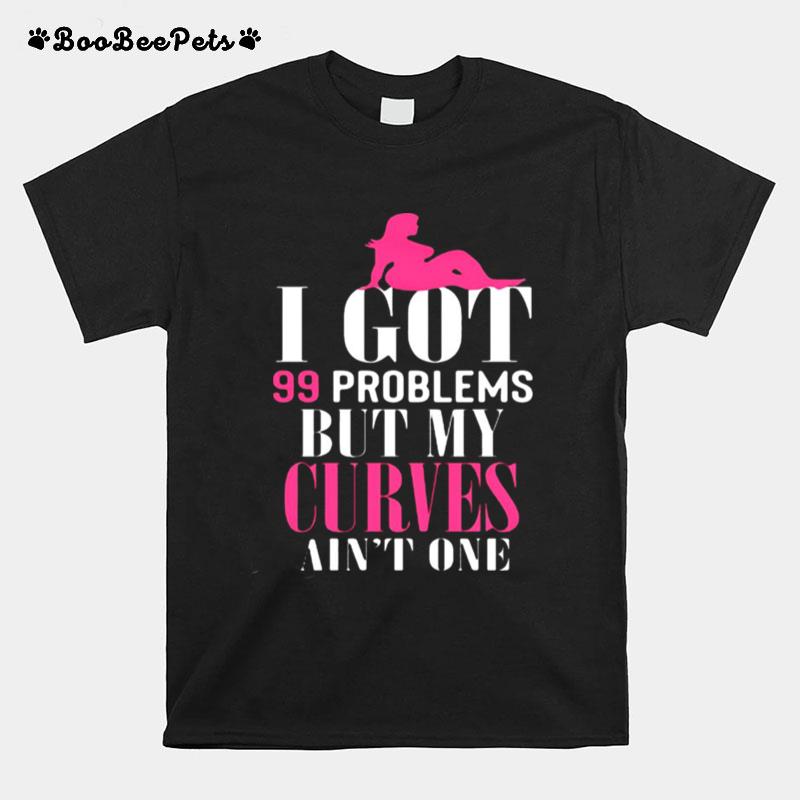 I Got 99 Problems But My Curves Aint One T-Shirt