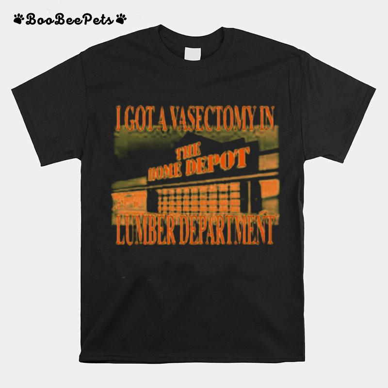 I Got A Vasectomy In The Lumber Department The Home Depot T-Shirt