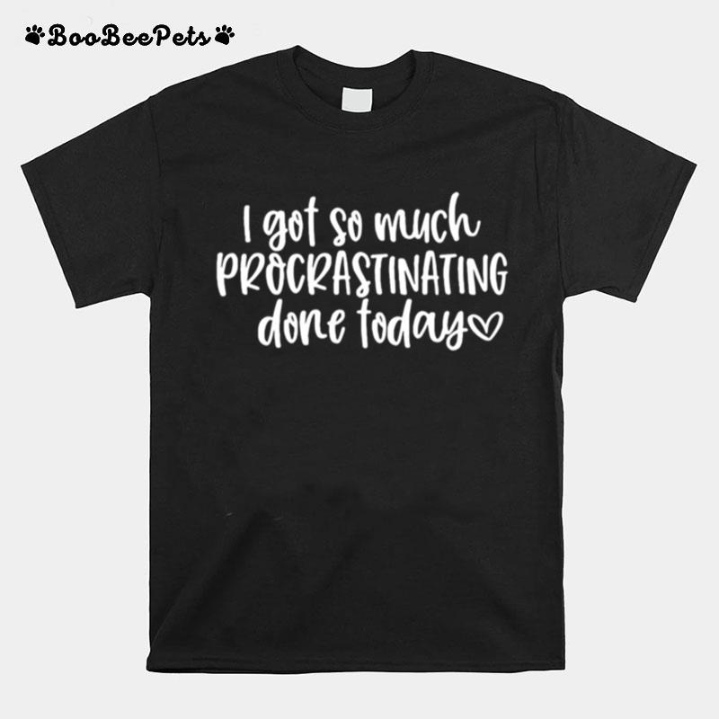 I Got So Much Procrastinating Done Today T-Shirt