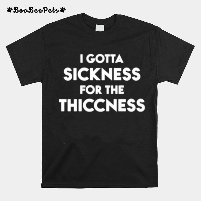 I Gotta Sickness For The Thiccness T-Shirt